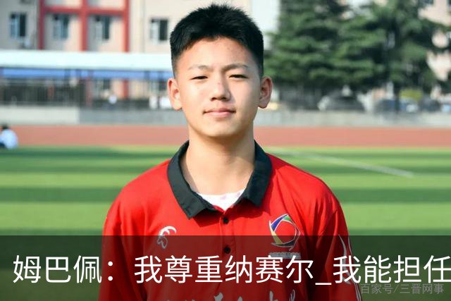 姆巴佩：我尊重纳赛尔 我能担任法国队长巴黎和纳赛尔的帮助很大